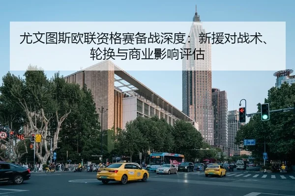 尤文图斯欧联资格赛备战深度：新援对战术、轮换与商业影响评估