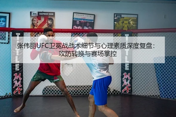 张伟丽UFC卫冕战战术细节与心理素质深度复盘：攻防转换与赛场掌控