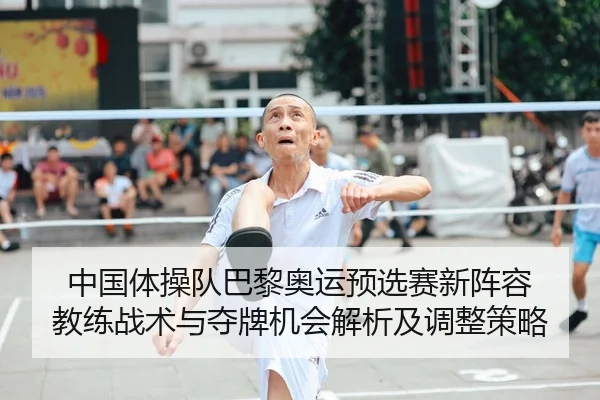 中国体操队巴黎奥运预选赛新阵容 教练战术与夺牌机会解析及调整策略